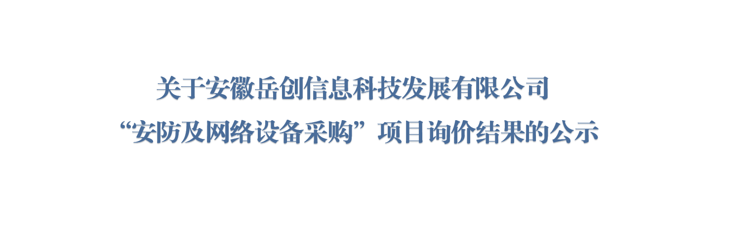关于安徽岳创信息科技发展有限公司“安防及网络设备采购”项目询价结果的公示