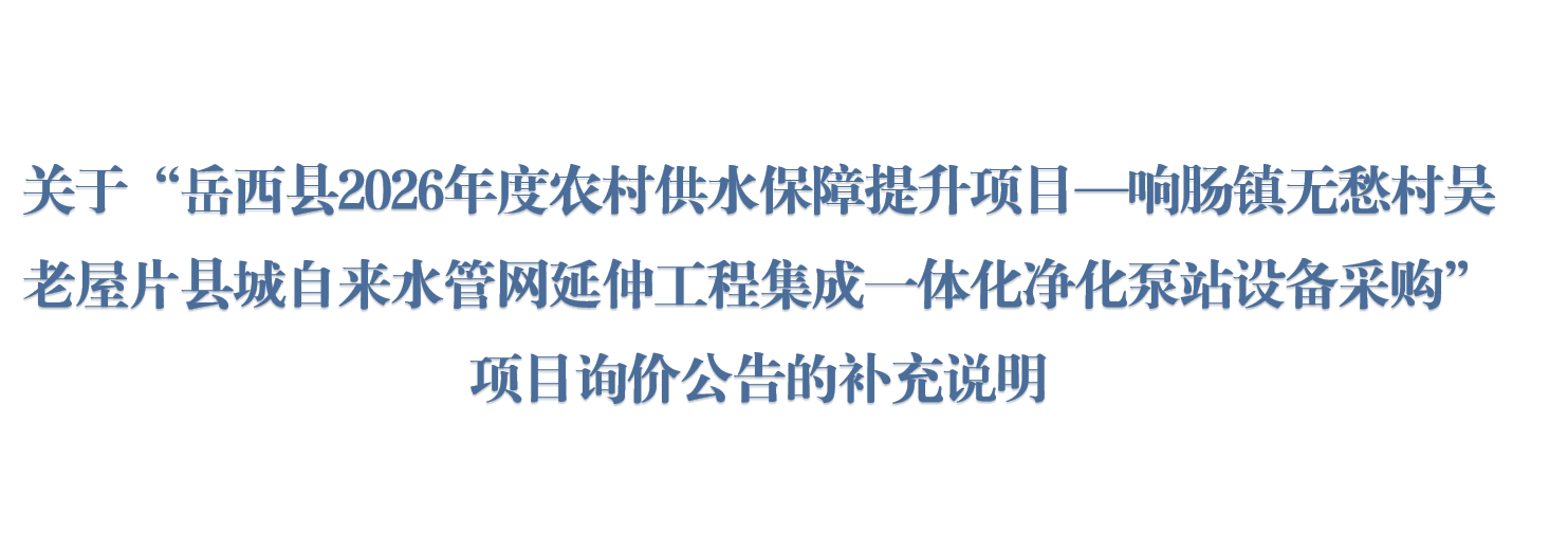 关于“岳西县2026年度农村供水保障提升项目—响肠镇无愁村吴老屋片县城自来水管网延伸工程集成一体化净化泵站设备采购”项目询价公告的补充说明